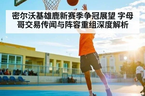 密尔沃基雄鹿新赛季争冠展望 字母哥交易传闻与阵容重组深度解析